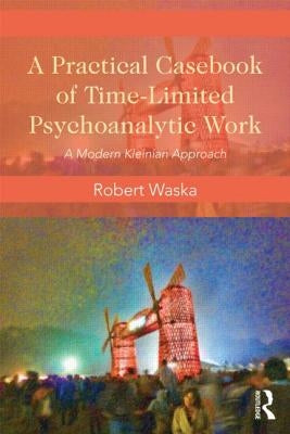 A Practical Casebook of Time-Limited Psychoanalytic Work: A Modern Kleinian approach by Waska, Robert