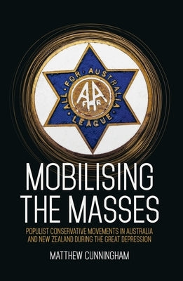 Mobilising the Masses: Populist Conservative Movements in Australia and New Zealand During the Great Depression by Cunningham, Matthew