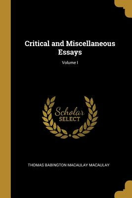 Critical and Miscellaneous Essays; Volume I by Babington Macaulay Macaulay, Thomas