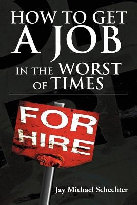 How to Get a Job in the Worst of Times by Schechter, Jay Michael