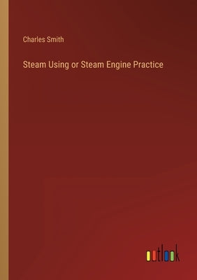 Steam Using or Steam Engine Practice by Smith, Charles