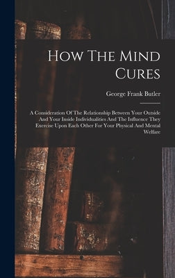 How The Mind Cures: A Consideration Of The Relationship Between Your Outside And Your Inside Individualities And The Influence They Exerci by Butler, George Frank