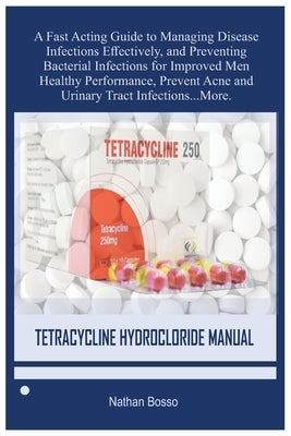 Tetracycline Hydrocloride Manual: A Fast Acting Guide to Managing Disease Infections Effectively, and Preventing Bacterial Infections for Improved Men by Bosso, Nathan