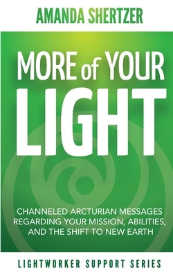 More of Your Light: Channeled Arcturian Messages Regarding Your Mission, Abilities, and The Shift to New Earth (Lightworker Support Series by Shertzer, Amanda