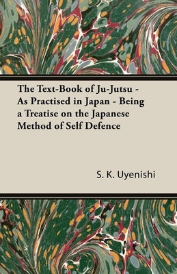 The Text-Book of Ju-Jutsu - As Practised in Japan - Being a Treatise on the Japanese Method of Self Defence by Uyenishi, S. K.