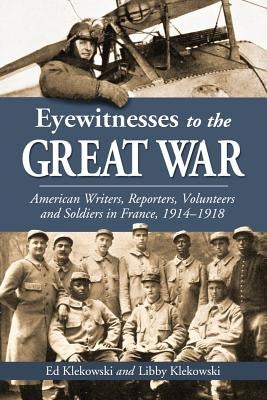 Eyewitnesses to the Great War: American Writers, Reporters, Volunteers and Soldiers in France, 1914-1918 by Klekowski, Ed