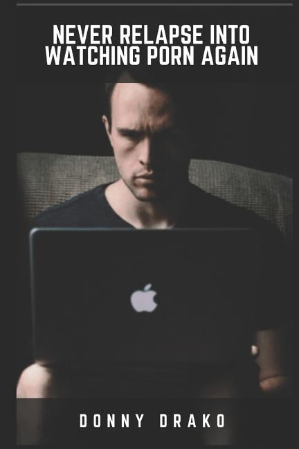 Never Relapse Into Watching Porn Again: A Deep Inner Game Guide To Building Your Inner Strength and Reaching The 90-Days Porn Free Streak by Drako, Donny