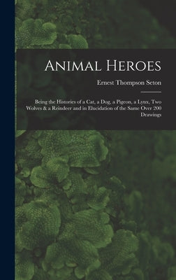 Animal Heroes: Being the Histories of a Cat, a Dog, a Pigeon, a Lynx, Two Wolves & a Reindeer and in Elucidation of the Same Over 200 by Seton, Ernest Thompson