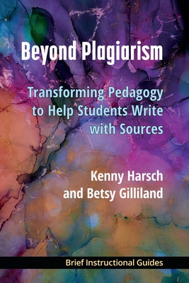 Beyond Plagiarism: Transforming Pedagogy to Help Students Write with Sources by Harsch, Kenny