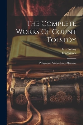The Complete Works Of Count Tolstóy: Pedagogical Articles. Linen-measurer by (Graf), Leo Tolstoy