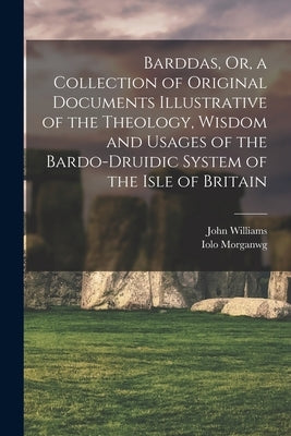 Barddas, Or, a Collection of Original Documents Illustrative of the Theology, Wisdom and Usages of the Bardo-Druidic System of the Isle of Britain by Williams, John