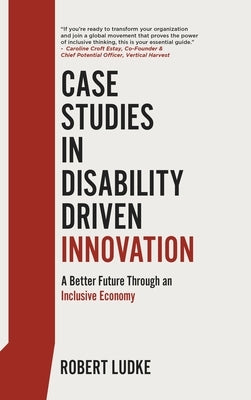 Case Studies in Disability Driven Innovation: A Better Future Through an Inclusive Economy by Ludke, Robert