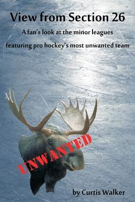 View from Section 26: A fan's look at the minor leagues featuring pro hockey's most unwanted team by Walker, Curtis