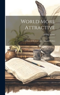 World More Attractive: a View of Modern Literature and Politics by Howe, Irving
