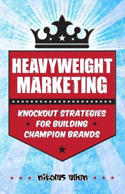 Heavyweight Marketing: Knockout Strategies for Building Champion Brands by Allen, Nikolas