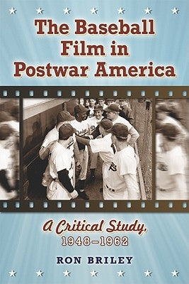 The Baseball Film in Postwar America: A Critical Study, 1948-1962 by Briley, Ron