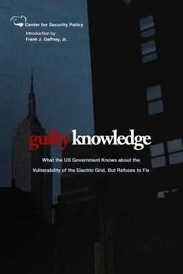 Guilty Knowledge: What the US Government Knows about the Vulnerability of the Electric Grid, But Refuses to Fix by Gaffney Jr, Frank J.