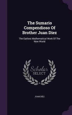 The Sumario Compendioso Of Brother Juan Díez: The Earliest Mathematical Work Of The New World by Díez, Juan
