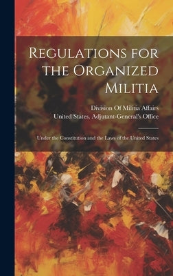 Regulations for the Organized Militia: Under the Constitution and the Laws of the United States by United States Adjutant-General's Off