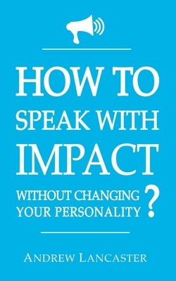 HOW TO SPEAK WITH IMPACT Without Changing Your Personality ?: The Ultimate Guide to be More Charismatic and Make People Finally Listen to You - How to by Lancaster, Andrew