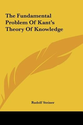 The Fundamental Problem Of Kant's Theory Of Knowledge by Steiner, Rudolf