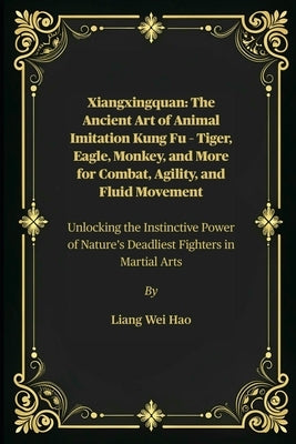 Xiangxingquan: The Ancient Art of Animal Imitation Kung Fu - Tiger, Eagle, Monkey, and More for Combat, Agility, and Fluid Movement: Unlocking the Ins by Hao, Liang Wei