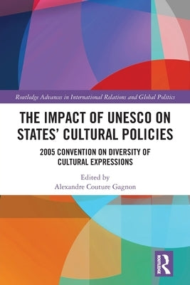 The Impact of UNESCO on States' Cultural Policies: 2005 Convention on Diversity of Cultural Expressions by Couture Gagnon, Alexandre