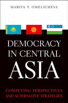 Democracy in Central Asia: Competing Perspectives and Alternative Strategies by Omelicheva, Mariya Y.