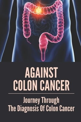 Against Colon Cancer: Journey Through The Diagnosis Of Colon Cancer: Colon Cancer Told With Compassion by Klipfel, Alejandro