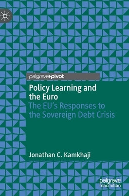 Policy Learning and the Euro: The Eu's Responses to the Sovereign Debt Crisis by Kamkhaji, Jonathan C.