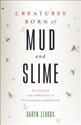 Creatures Born of Mud and Slime: The Wonder and Complexity of Spontaneous Generation by Lehoux, Daryn