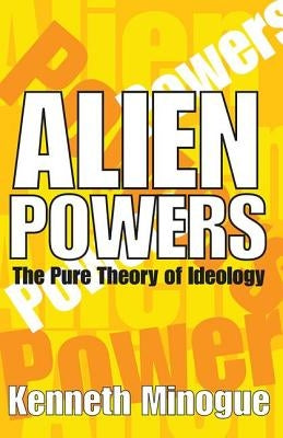 Alien Powers: The Pure Theory of Ideology by Minogue, Kenneth