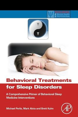 Behavioral Treatments for Sleep Disorders: A Comprehensive Primer of Behavioral Sleep Medicine Interventions by Perlis, Michael L.