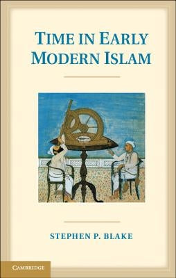 Time in Early Modern Islam: Calendar, Ceremony, and Chronology in the Safavid, Mughal and Ottoman Empires by Blake, Stephen P.
