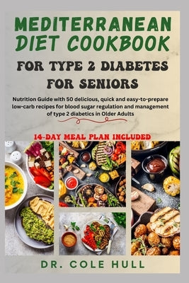 Mediterranean Diet Cookbook for Type 2 Diabetes for Seniors: Nutrition Guide with 50 delicious low-carb recipes for blood sugar regulation and managem by Hull, Cole
