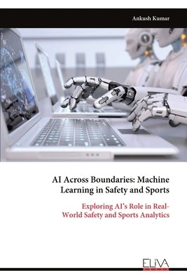 AI Across Boundaries: Machine Learning in Safety and Sports: Exploring AI's Role in Real- World Safety and Sports Analytics by Kumar, Ankush