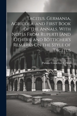 Tacitus. Germania, Agricola, and First Book of the Annals. With Notes From Ruperti [And Others] and Bötticher's Remarks On the Style of Tacitus by Tacitus, Publius Cornelius