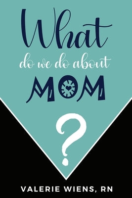 What Do We Do About Mom?: Stories and ideas to strengthen your caregiving journey as parents age by Wiens, Valerie