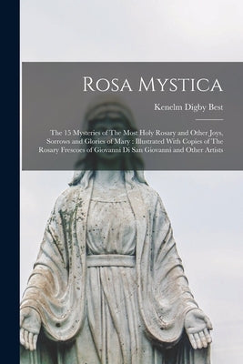 Rosa Mystica: The 15 Mysteries of The Most Holy Rosary and Other Joys, Sorrows and Glories of Mary: Illustrated With Copies of The R by Best, Kenelm Digby