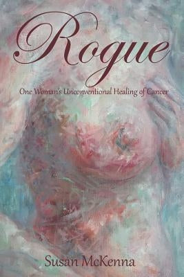 Rogue: One Woman's Unconventional Healing of Cancer by McKenna, Susan