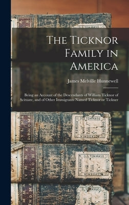 The Ticknor Family in America: Being an Account of the Descendants of William Ticknor of Scituate, and of Other Immigrants Named Ticknor or Tickner by Hunnewell, James Melville 1879-