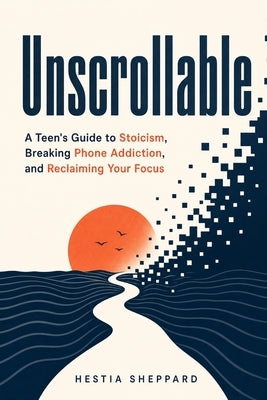 Unscrollable: A Teen's Guide to Stoicism, Breaking Phone Addiction, and Reclaiming Your Focus by Sheppard, Hestia