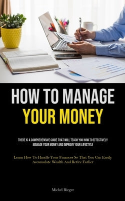 How To Manage Your Money: There Is A Comprehensive Guide That Will Teach You How To Effectively Manage Your Money And Improve Your Lifestyle (Le by Rieger, Michel