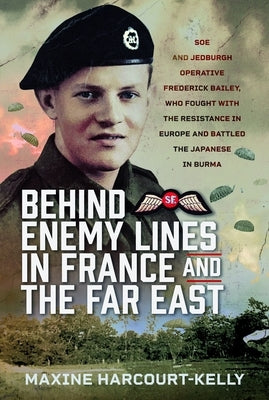 Behind Enemy Lines in France and the Far East: SOE and Jedburgh Operative Frederick Bailey, Who Fought with the Resistance in Europe and Battled the J by Harcourt-Kelly, Maxine