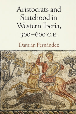 Aristocrats and Statehood in Western Iberia, 300-600 C.E. by Fernández, Damián