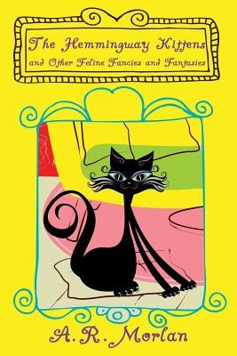 The Hemingway Kittens and Other Feline Fancies and Fantasies by Morlan, A. R.