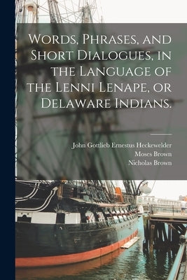Words, Phrases, and Short Dialogues, in the Language of the Lenni Lenape, or Delaware Indians. by Heckewelder, John Gottlieb Ernestus