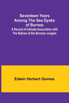 Seventeen Years Among the Sea Dyaks of Borneo;A Record of Intimate Association with the Natives of the Bornean Jungles by Gomes, Edwin Herbert