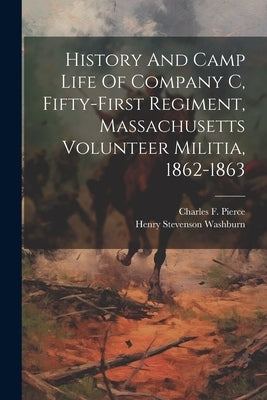 History And Camp Life Of Company C, Fifty-first Regiment, Massachusetts Volunteer Militia, 1862-1863 by Pierce, Charles F., Mass