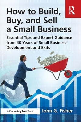 How to Build, Buy, and Sell a Small Business: Essential Tips and Expert Guidance from 40 Years of Small Business Development by Fisher, John G.